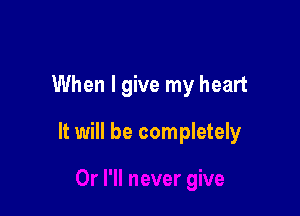 When I give my heart

It will be completely