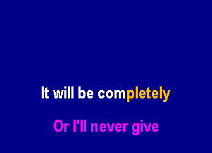 It will be completely