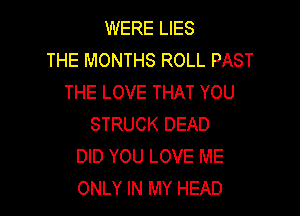 WERE LIES
THE MONTHS ROLL PAST
THE LOVE THAT YOU

STRUCK DEAD
DID YOU LOVE ME
ONLY IN MY HEAD