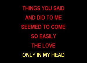 THINGS YOU SAID
AND DID TO ME
SEEMED TO COME

SO EASILY
THE LOVE
ONLY IN MY HEAD