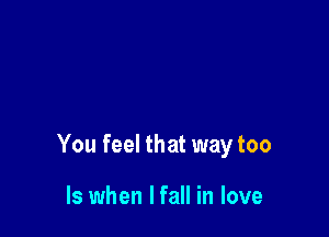 You feel that way too

Is when I fall in love
