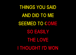 THINGS YOU SAID
AND DID TO ME
SEEMED TO COME

SO EASILY
THE LOVE
I THOUGHT I'D WON