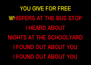 YOU GIVE FOR FREE
WHISPERS AT THE BUS STOP
I HEARD ABOUT
NIGHTS AT THE SCHOOLYARD
I FOUND OUT ABOUT YOU
I FOUND OUT ABOUT YOU