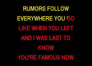 RUMORS FOLLOW
EVERYWHERE YOU GO
LIKE WHEN YOU LEFT

AND I WAS LAST TO
KNOW
YOU'RE FAMOUS NOW