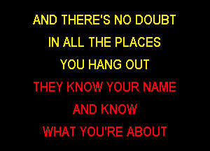 AND THERE'S NO DOUBT
IN ALL THE PLACES
YOU HANG OUT
THEY KNOW YOUR NAME
AND KNOW

WHAT YOU'RE ABOUT l