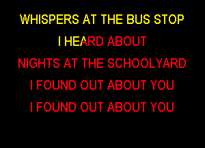 WHISPERS AT THE BUS STOP
I HEARD ABOUT
NIGHTS AT THE SCHOOLYARD
I FOUND OUT ABOUT YOU
I FOUND OUT ABOUT YOU