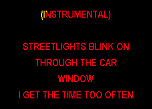 (INSTRUMENTAL)

STREETLIGHTS BLINK ON
THROUGH THE CAR
WINDOW

I GET THE TIME TOO OFTEN l