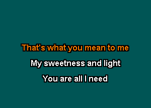 That's what you mean to me

My sweetness and light

You are all I need