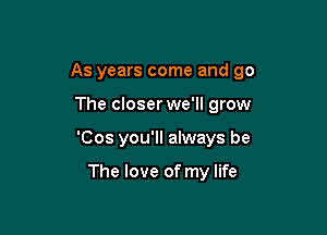 As years come and go

The closer we'll grow

'Cos you'll always be

The love of my life