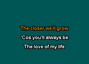 The closer we'll grow

'Cos you'll always be

The love of my life