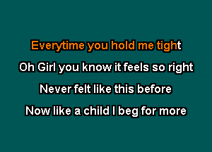 Everytime you hold me tight
0h Girl you know it feels so right

Never felt like this before

Now like a child I beg for more