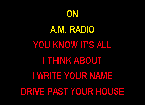 ON
A.M. RADIO
YOU KNOW IT'S ALL

I THINK ABOUT
I WRITE YOUR NAME
DRIVE PAST YOUR HOUSE