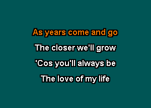As years come and go

The closer we'll grow

'Cos you'll always be

The love of my life