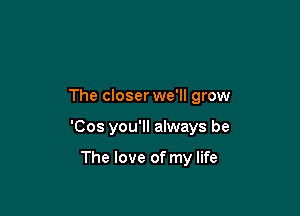 The closer we'll grow

'Cos you'll always be

The love of my life