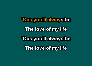 'Cos you'll always be

The love of my life

'Cos you'll always be

The love of my life