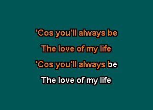 'Cos you'll always be

The love of my life

'Cos you'll always be

The love of my life