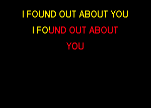 I FOUND OUT ABOUT YOU
I FOUND OUT ABOUT
YOU