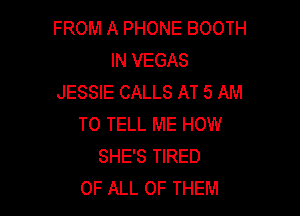 FROM A PHONE BOOTH
IN VEGAS
JESSIE CALLS AT 5 AM

TO TELL ME HOW
SHE'S TIRED
OF ALL OF THEM