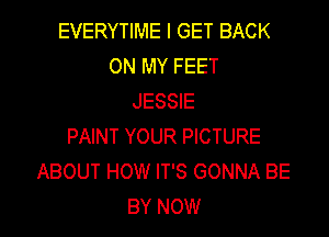 EVERYTIME I GET BACK
ON MY FEET
JESSIE

PAINT YOUR PICTURE
ABOUT HOW IT'S GONNA BE
BY NOW