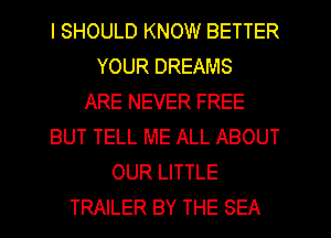 I SHOULD KNOW BETTER
YOUR DREAMS
ARE NEVER FREE
BUT TELL ME ALL ABOUT
OUR LITTLE
TRAILER BY THE SEA
