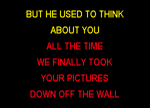 BUT HE USED TO THINK
ABOUT YOU
ALL THE TIME

WE FINALLY TOOK
YOUR PICTURES
DOWN OFF THE WALL