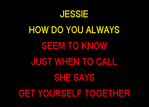 JESSIE
HOW DO YOU ALWAYS
SEEM TO KNOW

JUST WHEN TO CALL
SHE SAYS
GET YOURSELF TOGETHER