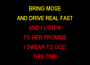 BRING MOSE
AND DRIVE REAL FAST
AND I LISTEN

TO HER PROMISE
I SWEAR TO GOD
THIS TIME