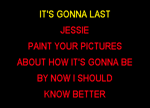 IT'S GONNA LAST
JESSIE
PAINT YOUR PICTURES

ABOUT HOW IT'S GONNA BE
BY NOW I SHOULD
KNOW BETTER