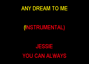 ANY DREAM TO ME

(INSTRUMENTAL)

JESSIE
YOU CAN ALWAYS