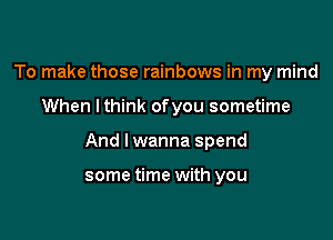 To make those rainbows in my mind

When lthink ofyou sometime

And I wanna spend

some time with you