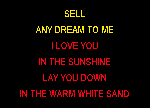 SELL
ANY DREAM TO ME
I LOVE YOU

IN THE SUNSHINE
LAY YOU DOWN
IN THE WARM WHITE SAND