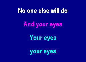 No one else will do

Your eyes

your eyes