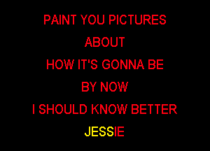 PAINT YOU PICTURES
ABOUT
HOW IT'S GONNA BE

BY NOW
I SHOULD KNOW BETTER
JESSIE