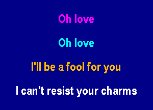 0h love

I'll be a fool for you

I can't resist your charms