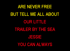 ARE NEVER FREE
BUT TELL ME ALL ABOUT
OUR LITTLE
TRAILER BY THE SEA
JESSIE
YOU CAN ALWAYS
