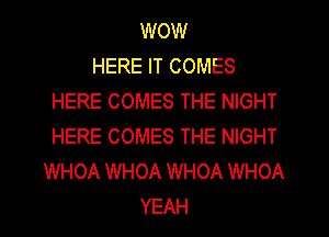 WOW
HERE IT COMES
HERE COMES THE NIGHT
HERE COMES THE NIGHT
WHOA WHOA WHOA WHOA
YEAH