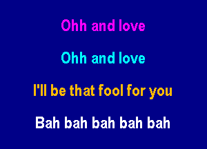Ohh and love

I'll be that fool for you

Bah bah bah bah bah