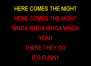 HERE COMES THE NIGHT
HERE COMES THE NIGHT
WHOA WHOA WHOA WHOA
YEAH
THERE THEY GO
IT'S FUNNY