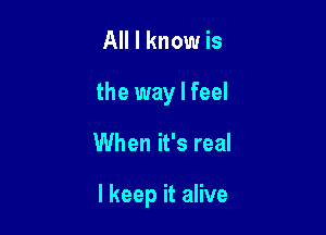 All I know is
the way I feel

When it's real

I keep it alive