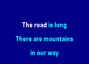 The road is long

There are mountains

in our way