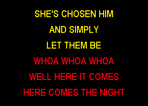 SHE'S CHOSEN HIM
AND SIMPLY
LET THEM BE
WHOA WHOA WHOA
WELL HERE IT COMES

HERE COMES THE NIGHT l