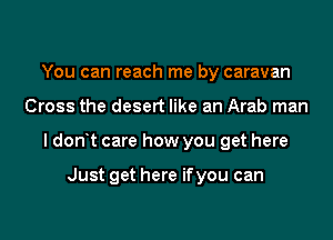 You can reach me by caravan
Cross the desert like an Arab man
I don t care how you get here

Just get here ifyou can