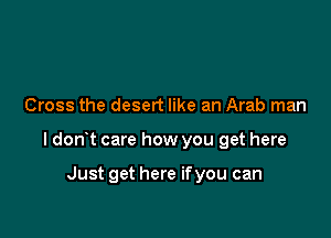 Cross the desert like an Arab man

ldon t care how you get here

Just get here if you can