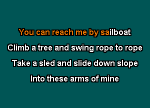 You can reach me by sailboat
Climb atree and swing rope to rope
Take a sled and slide down slope

Into these arms of mine