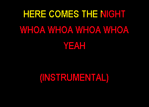 HERE COMES THE NIGHT
WHOA WHOA WHOA WHOA
YEAH

(INSTRUMENTAL)