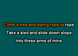 Climb a tree and swing rope to rope

Take a sled and slide down slope

Into these arms of mine