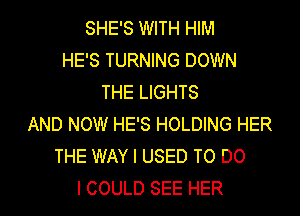 SHE'S WITH HIM
HE'S TURNING DOWN
THE LIGHTS
AND NOW HE'S HOLDING HER
THE WAY I USED TO DO
I COULD SEE HER