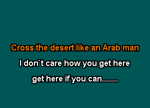 Cross the desert like an Arab man

I dorft care how you get here

get here ifyou can ........