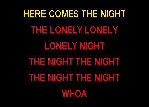 HERE COMES THE NIGHT
THE LONELY LONELY
LONELY NIGHT
THE NIGHT THE NIGHT
THE NIGHT THE NIGHT

WHOA l