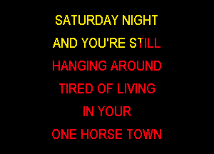SATURDAY NIGHT
AND YOU'RE STILL
HANGING AROUND

TIRED OF LIVING
IN YOUR
ONE HORSE TOWN